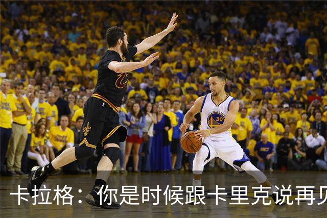 卡拉格：你是时候跟卡里克说再见了，兄弟